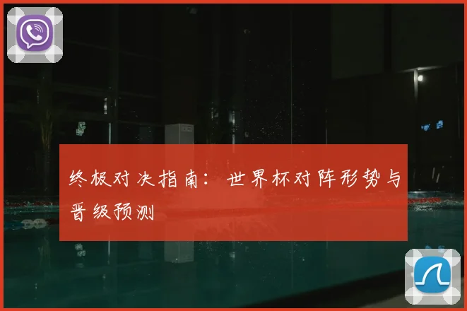 终极对决指南:世界杯对阵形势与晋级预测