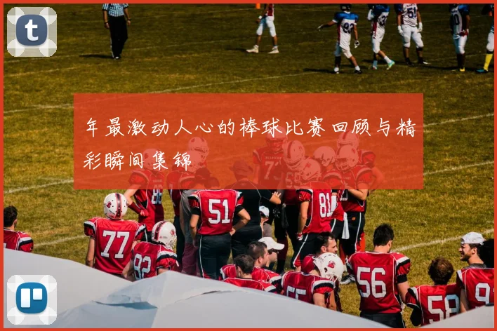 年最激动人心的棒球比赛回顾与精彩瞬间集锦