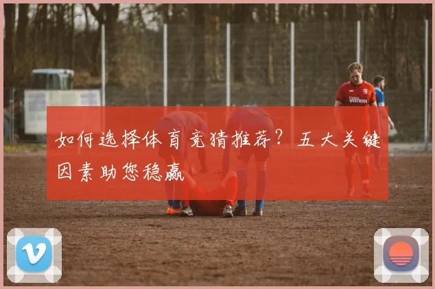 如何选择体育竞猜推荐?五大关键因素助您稳赢