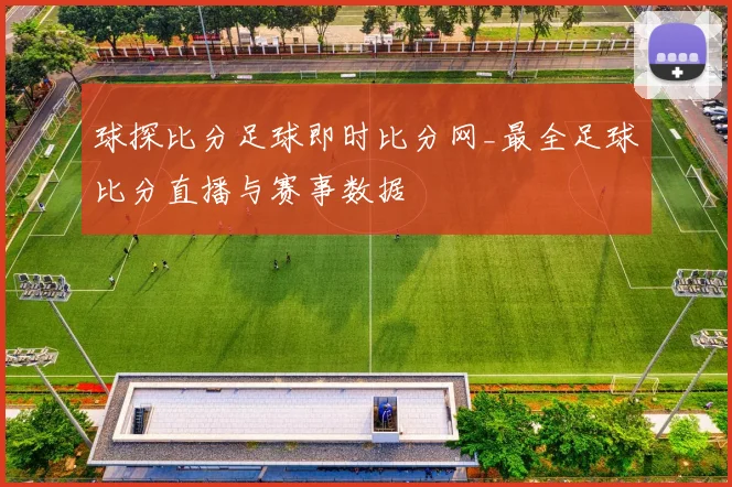 球探比分足球即时比分网_最全足球比分直播与赛事数据