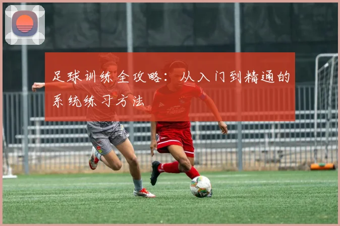 足球训练全攻略:从入门到精通的系统练习方法