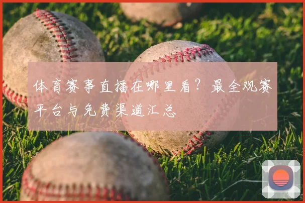 体育赛事直播在哪里看?最全观赛平台与免费渠道汇总