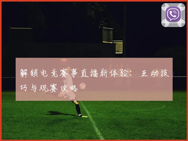 解锁电竞赛事直播新体验:互动技巧与观赛攻略