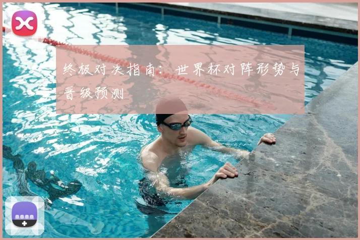 终极对决指南:世界杯对阵形势与晋级预测