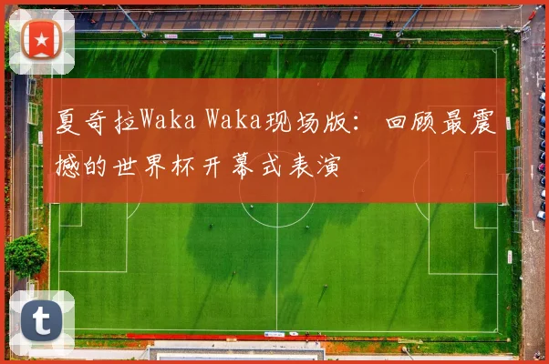 夏奇拉Waka Waka现场版:回顾最震撼的世界杯开幕式表演