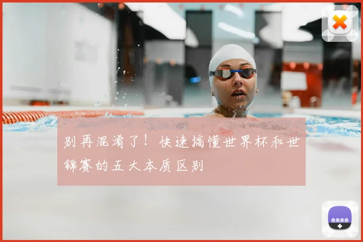别再混淆了!快速搞懂世界杯和世锦赛的五大本质区别