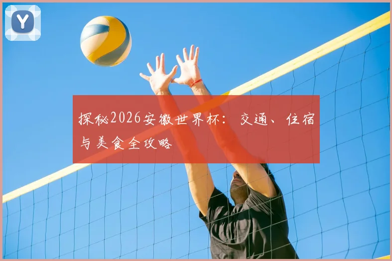 探秘2026安徽世界杯:交通、住宿与美食全攻略